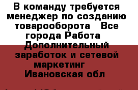 В команду требуется менеджер по созданию товарооборота - Все города Работа » Дополнительный заработок и сетевой маркетинг   . Ивановская обл.